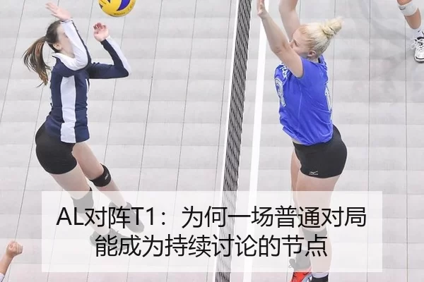 AL对阵T1：为何一场普通对局能成为持续讨论的节点
