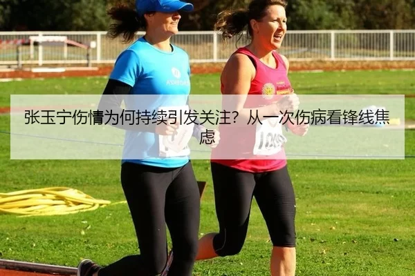 张玉宁伤情为何持续引发关注？从一次伤病看锋线焦虑
